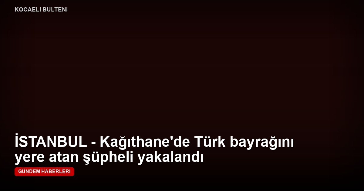 İSTANBUL - Kağıthane'de Türk bayrağını yere atan şüpheli yakalandı