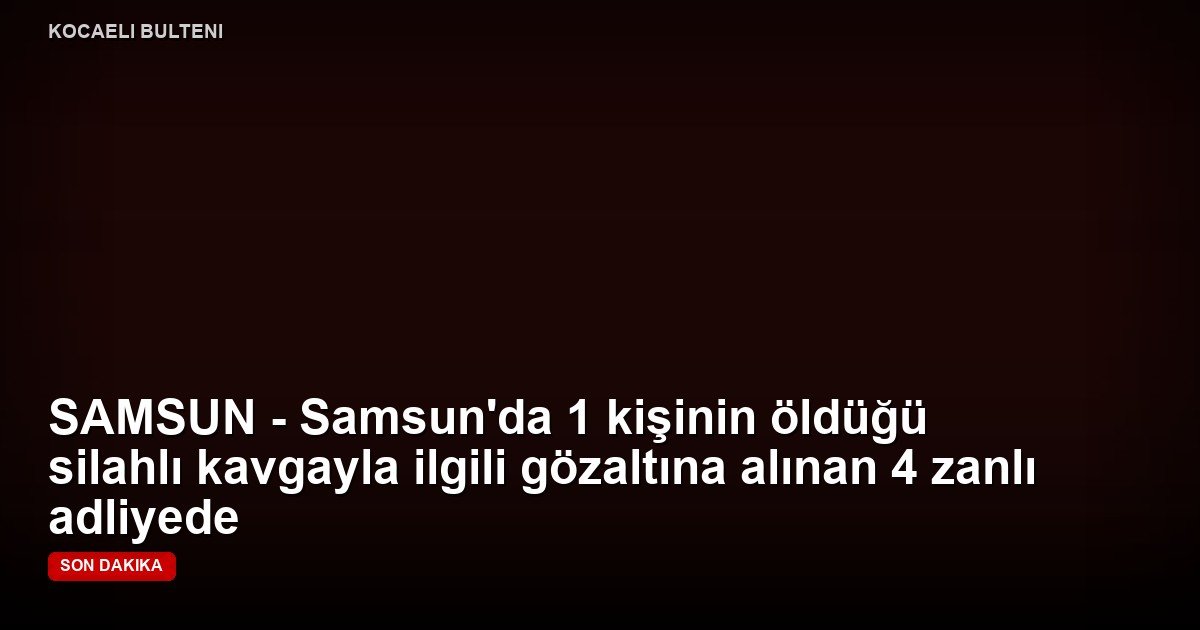 SAMSUN - Samsun'da 1 kişinin öldüğü silahlı kavgayla ilgili gözaltına alınan 4 zanlı adliyede
