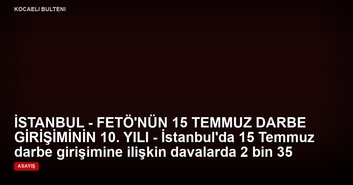 İSTANBUL - FETÖ'NÜN 15 TEMMUZ DARBE GİRİŞİMİNİN 10. YILI - İstanbul'da 15 Temmuz darbe girişimine ilişkin davalarda 2 bin 35 sanık yargılandı