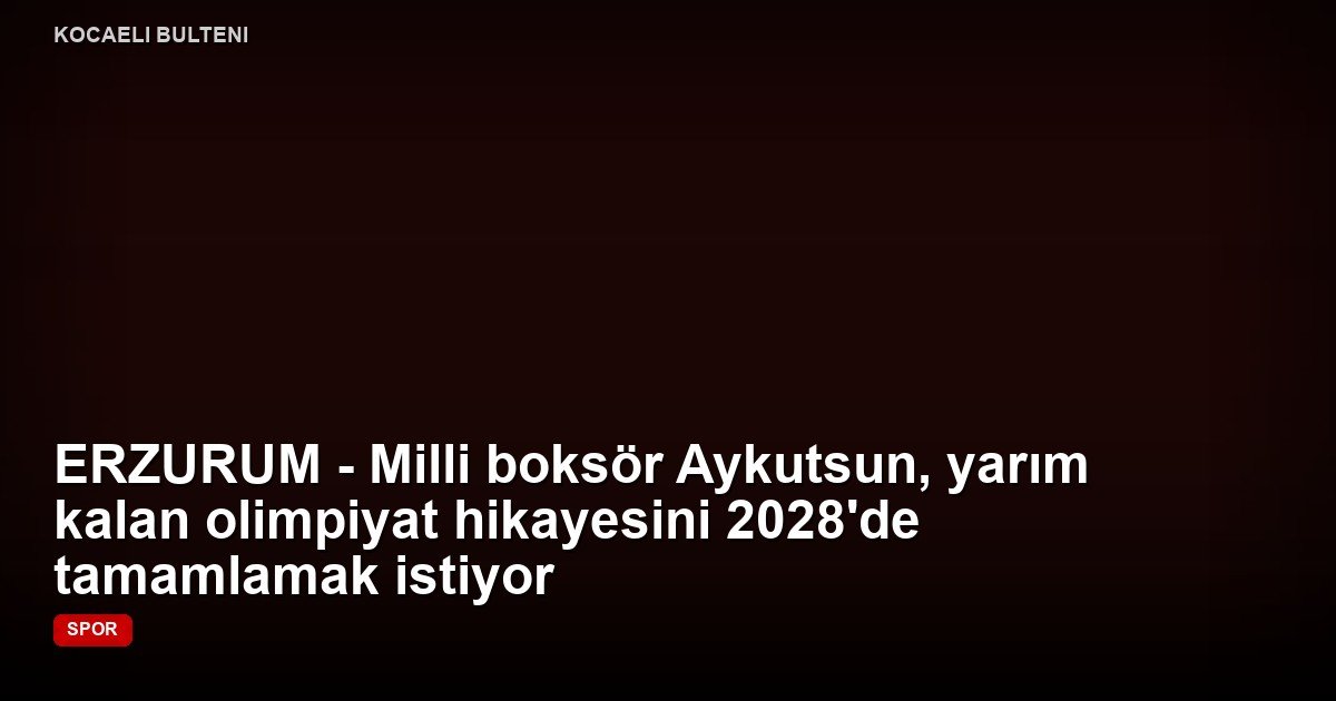 ERZURUM - Milli boksör Aykutsun, yarım kalan olimpiyat hikayesini 2028'de tamamlamak istiyor