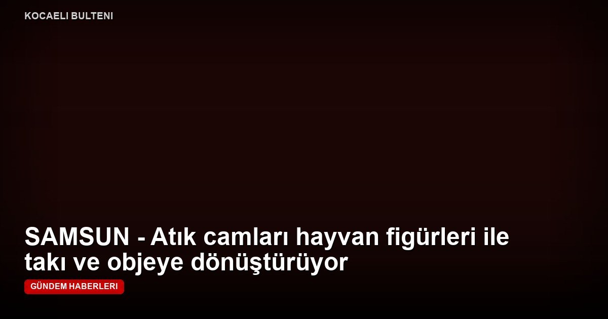 SAMSUN - Atık camları hayvan figürleri ile takı ve objeye dönüştürüyor