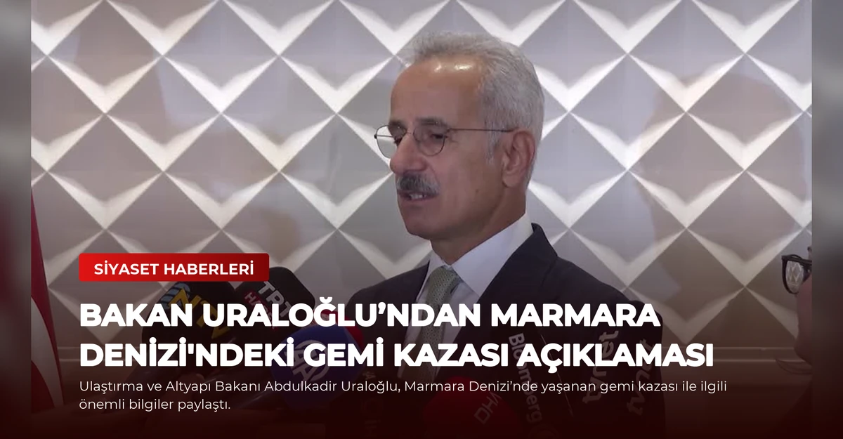 Bakan Uraloğlu’ndan Marmara Denizi'ndeki Gemi Kazası Açıklaması