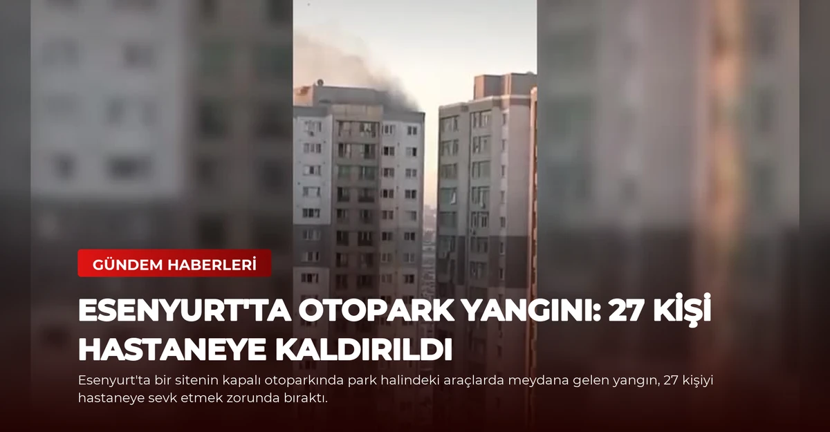 Esenyurt'ta Otopark Yangını: 27 Kişi Hastaneye Kaldırıldı