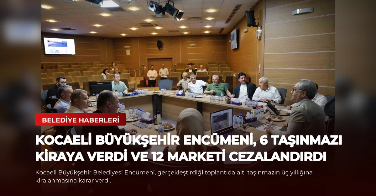 Kocaeli Büyükşehir Encümeni, 6 Taşınmazı Kiraya Verdi ve 12 Marketi Cezalandırdı