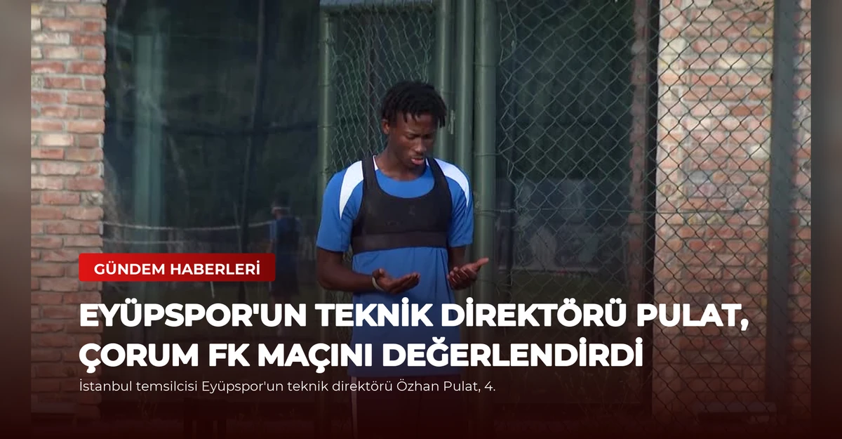 Eyüpspor'un Teknik Direktörü Pulat, Çorum FK Maçını Değerlendirdi