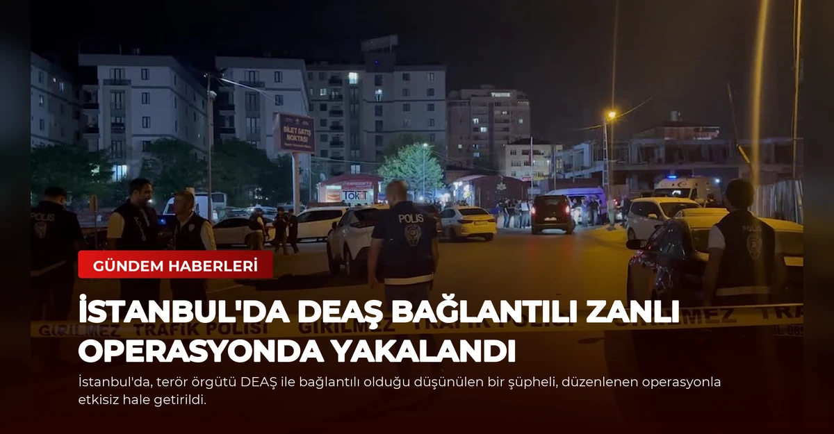 İstanbul'da DEAŞ Bağlantılı Zanlı Operasyonda Yakalandı