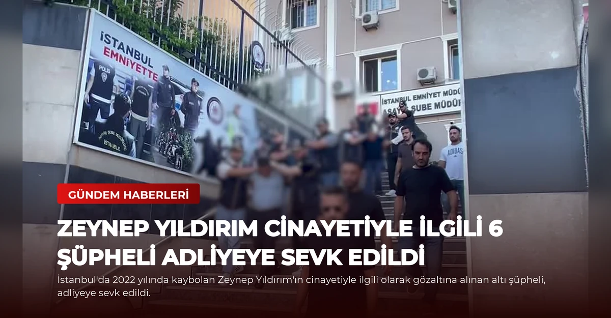 Zeynep Yıldırım cinayetiyle ilgili 6 şüpheli adliyeye sevk edildi