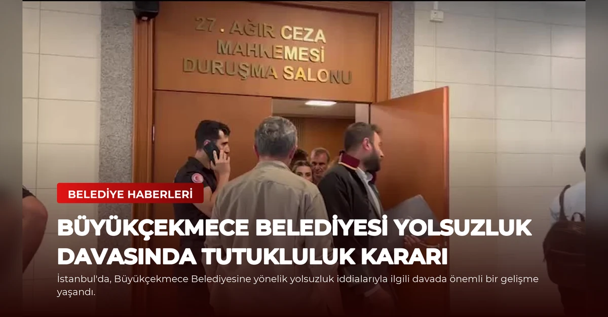 Büyükçekmece Belediyesi Yolsuzluk Davasında Tutukluluk Kararı