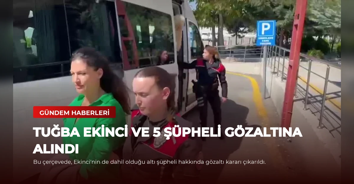 Tuğba Ekinci ve 5 Şüpheli Gözaltına Alındı