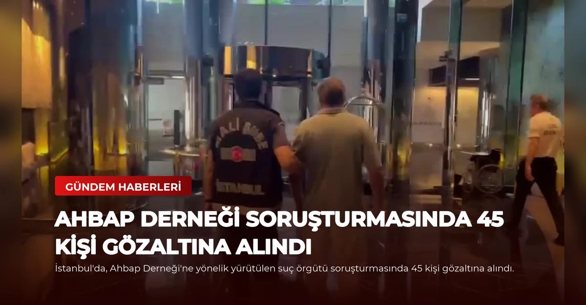 Ahbap Derneği Soruşturmasında 45 Kişi Gözaltına Alındı