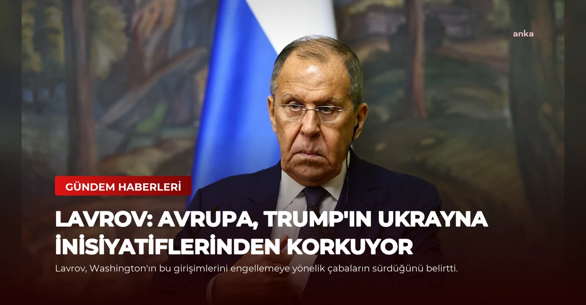 Lavrov: Avrupa, Trump'ın Ukrayna İnisiyatiflerinden Korkuyor