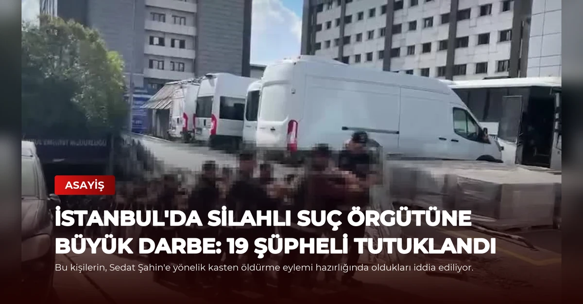 İstanbul'da Silahlı Suç Örgütüne Büyük Darbe: 19 Şüpheli Tutuklandı