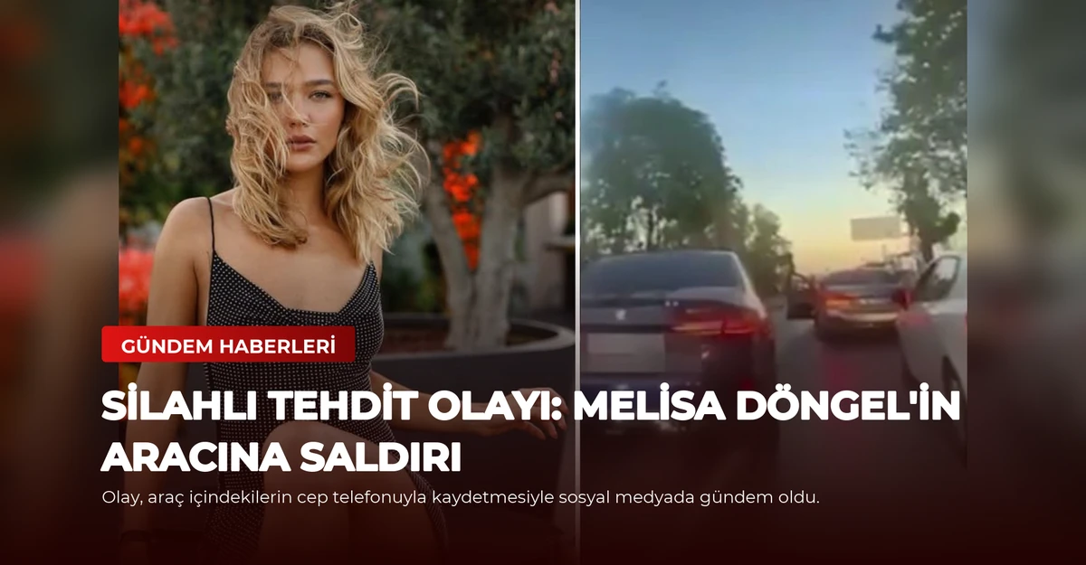 Silahlı Tehdit Olayı: Melisa Döngel'in Aracına Saldırı