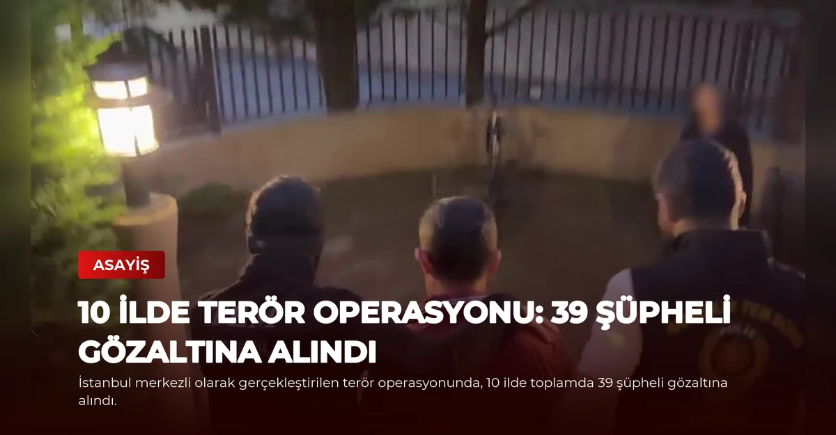 10 İlde Terör Operasyonu: 39 Şüpheli Gözaltına Alındı