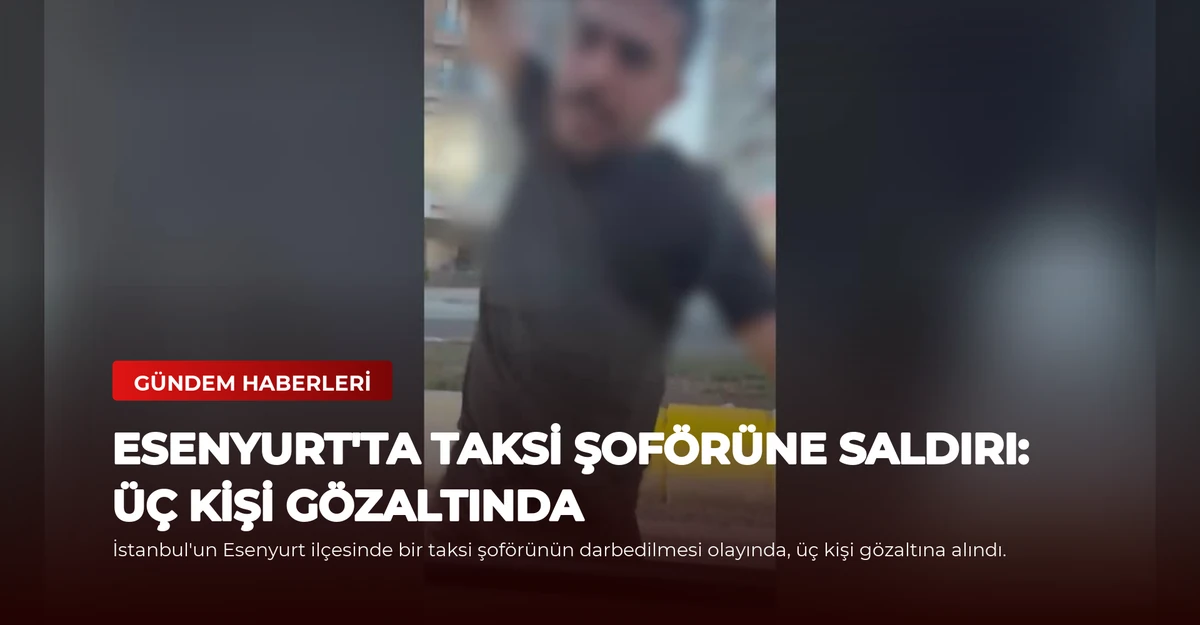 Esenyurt'ta Taksi Şoförüne Saldırı: Üç Kişi Gözaltında