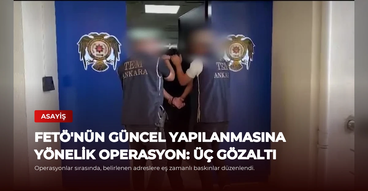 FETÖ'nün Güncel Yapılanmasına Yönelik Operasyon: Üç Gözaltı