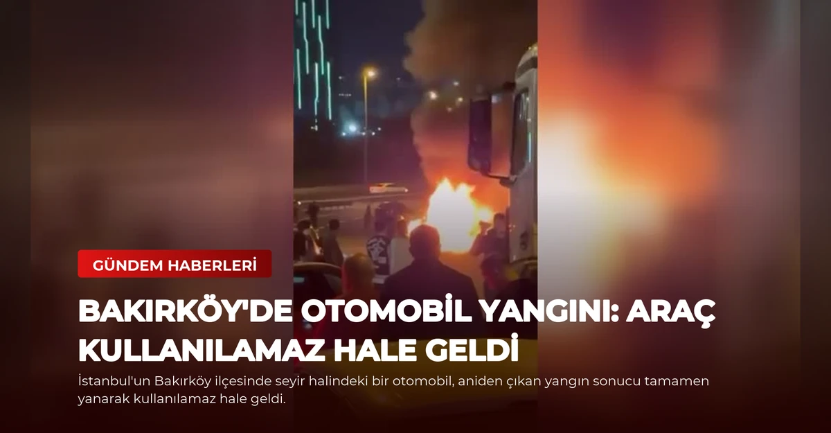 Bakırköy'de Otomobil Yangını: Araç Kullanılamaz Hale Geldi