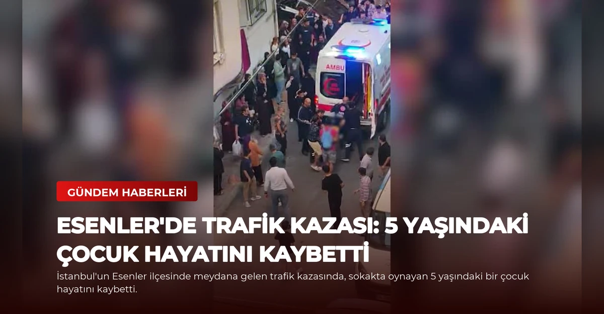 Esenler'de Trafik Kazası: 5 Yaşındaki Çocuk Hayatını Kaybetti