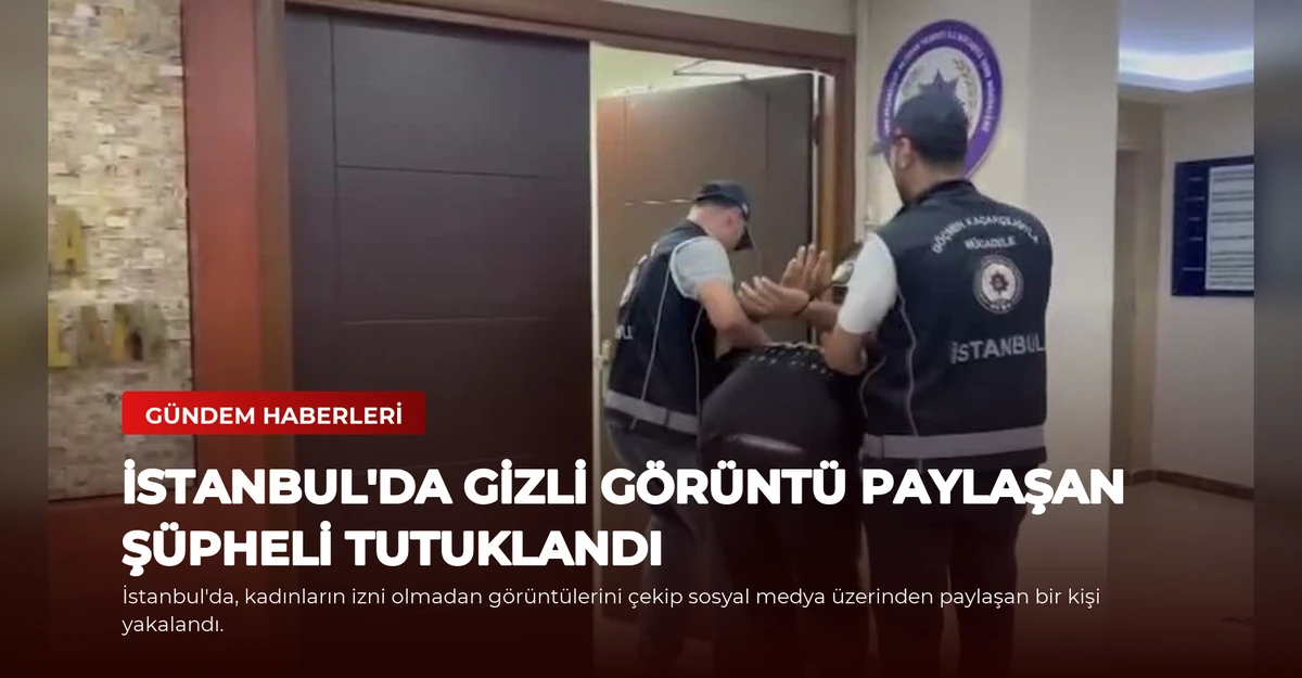 İstanbul'da Gizli Görüntü Paylaşan Şüpheli Tutuklandı