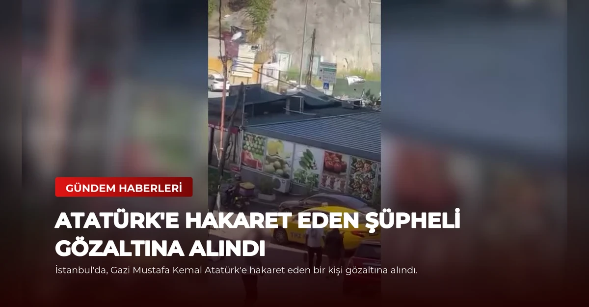 Atatürk'e Hakaret Eden Şüpheli Gözaltına Alındı