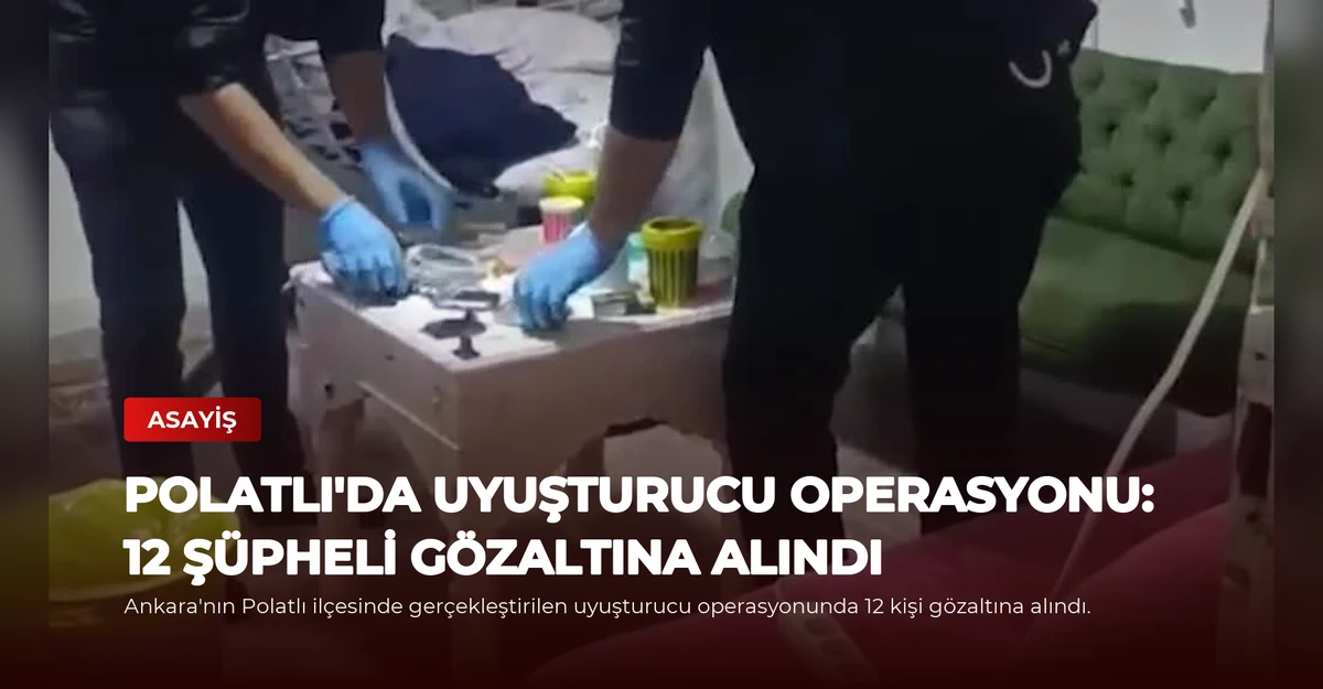 Polatlı'da Uyuşturucu Operasyonu: 12 Şüpheli Gözaltına Alındı