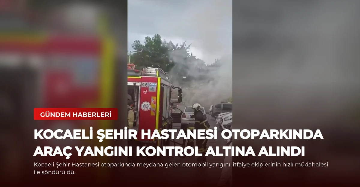 Kocaeli Şehir Hastanesi Otoparkında Araç Yangını Kontrol Altına Alındı