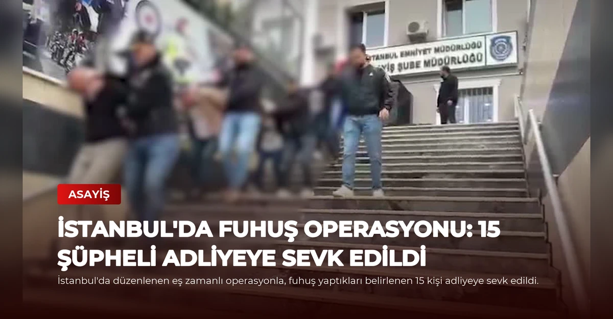 İstanbul'da Fuhuş Operasyonu: 15 Şüpheli Adliyeye Sevk Edildi