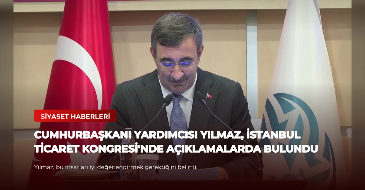 Cumhurbaşkanı Yardımcısı Yılmaz, İstanbul Ticaret Kongresi'nde Açıklamalarda Bulundu