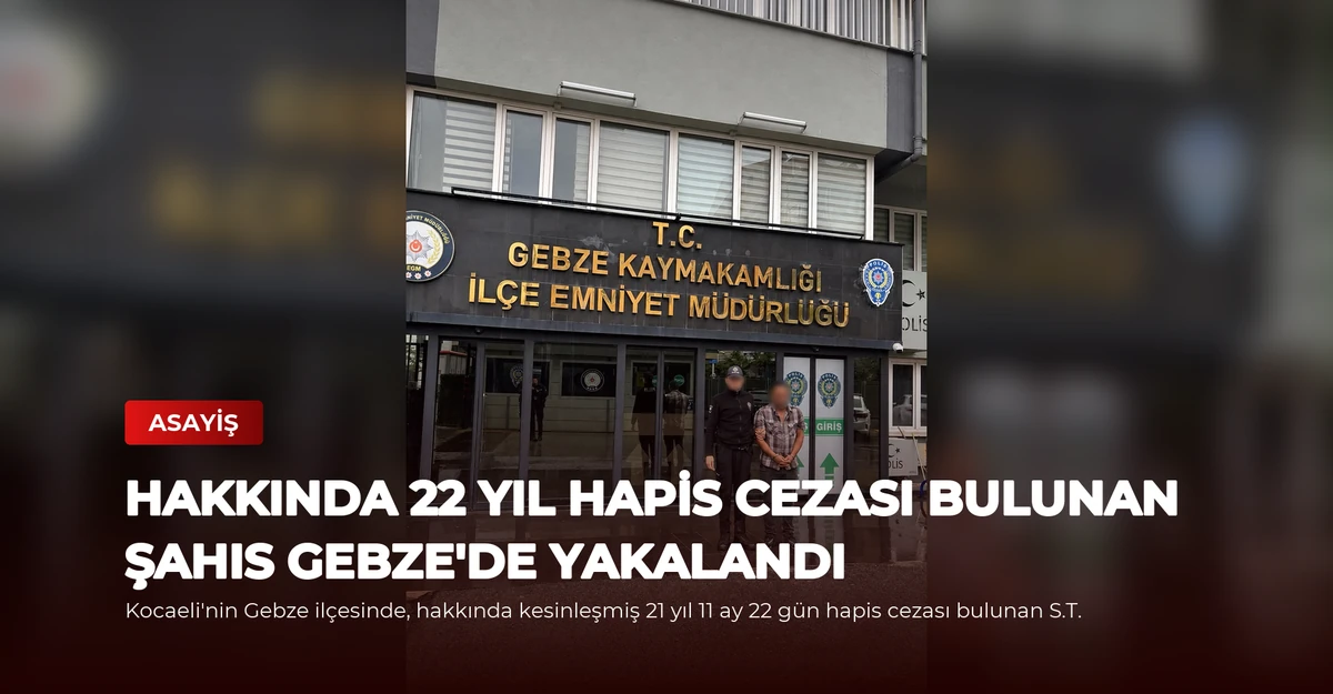 Hakkında 22 Yıl Hapis Cezası Bulunan Şahıs Gebze'de Yakalandı