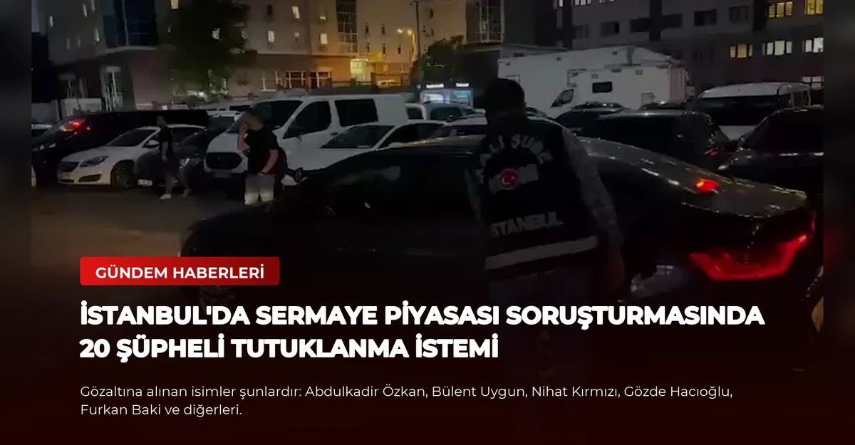 İstanbul'da Sermaye Piyasası Soruşturmasında 20 Şüpheli Tutuklanma İstemi