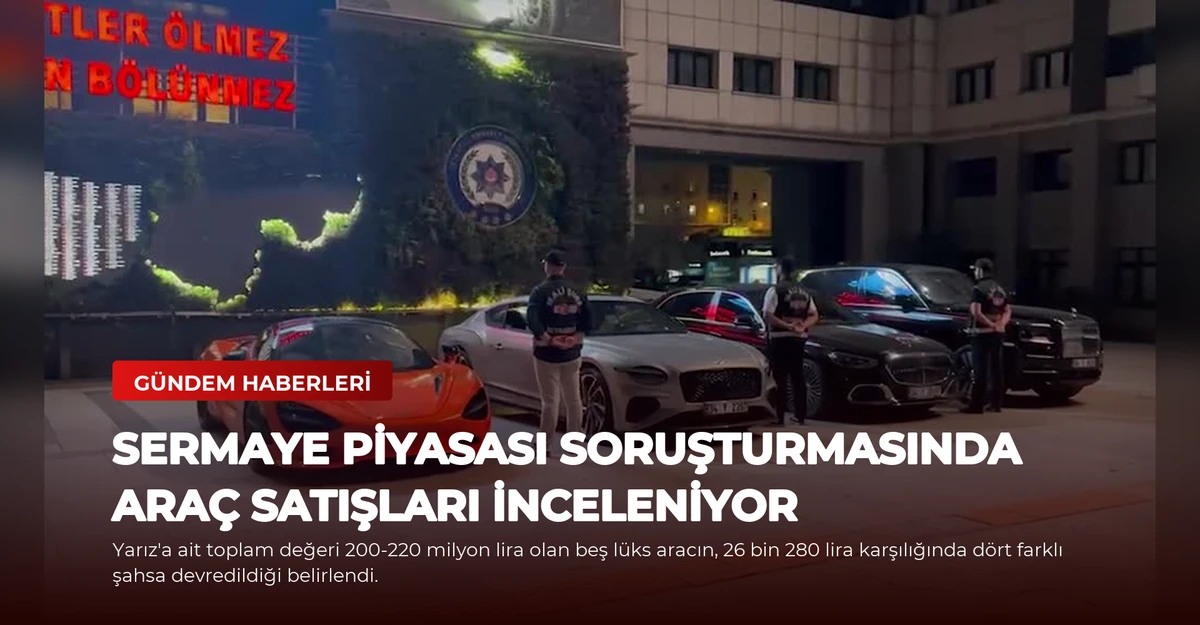 Sermaye Piyasası Soruşturmasında Araç Satışları İnceleniyor