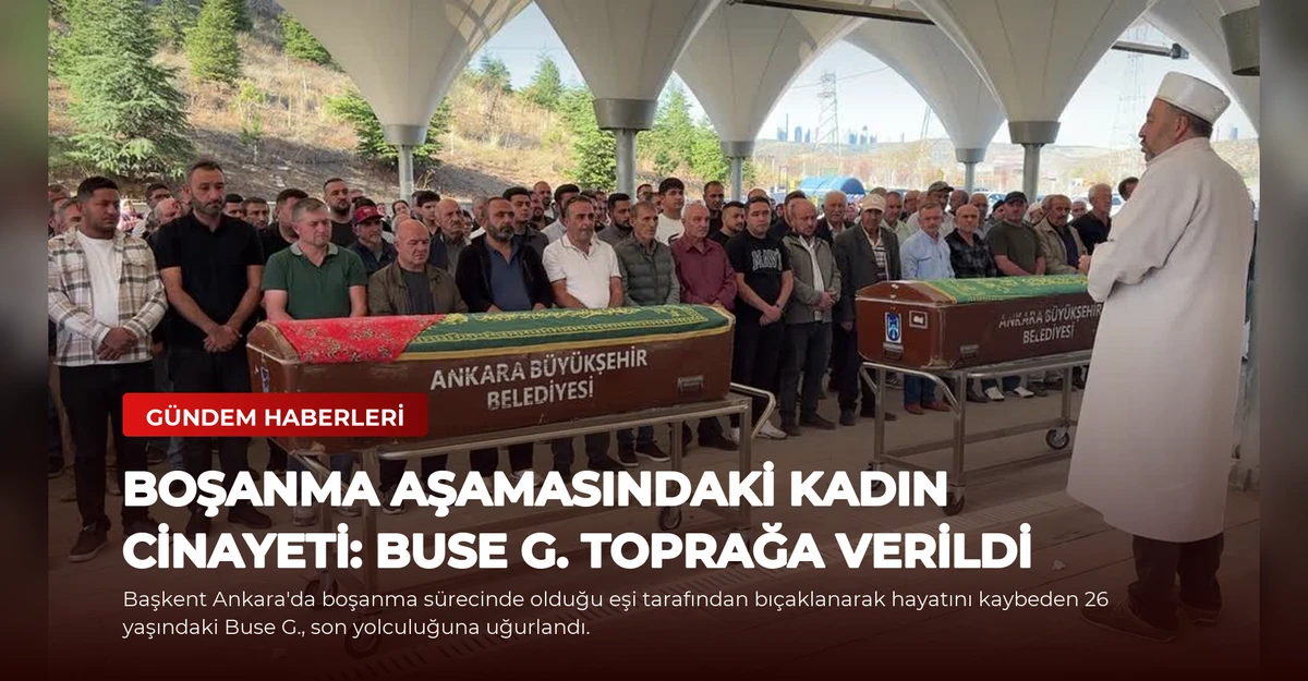 Boşanma Aşamasındaki Kadın Cinayeti: Buse G. Toprağa Verildi