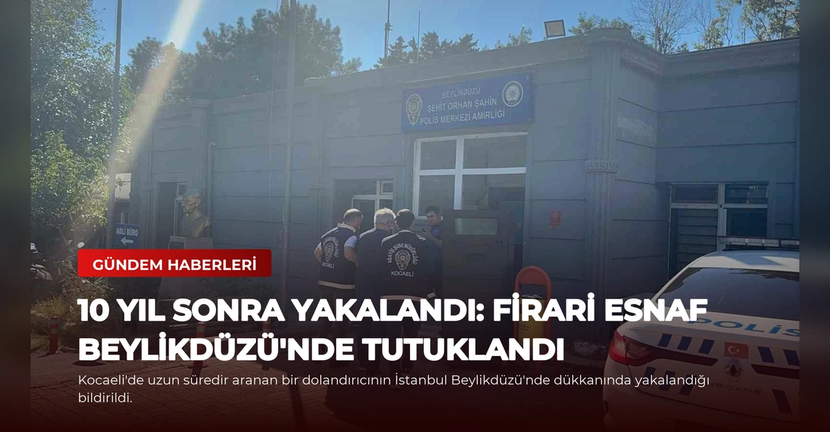 10 Yıl Sonra Yakalandı: Firari Esnaf Beylikdüzü'nde Tutuklandı