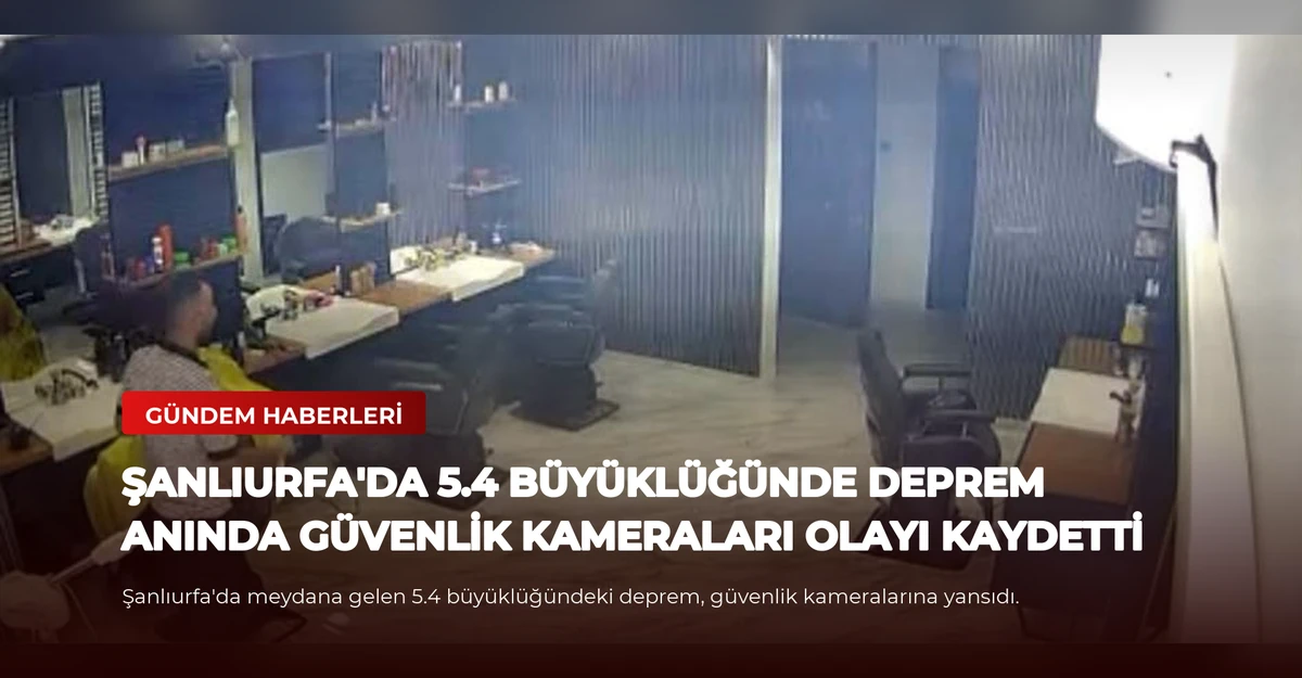 Şanlıurfa'da 5.4 Büyüklüğünde Deprem Anında Güvenlik Kameraları Olayı Kaydetti