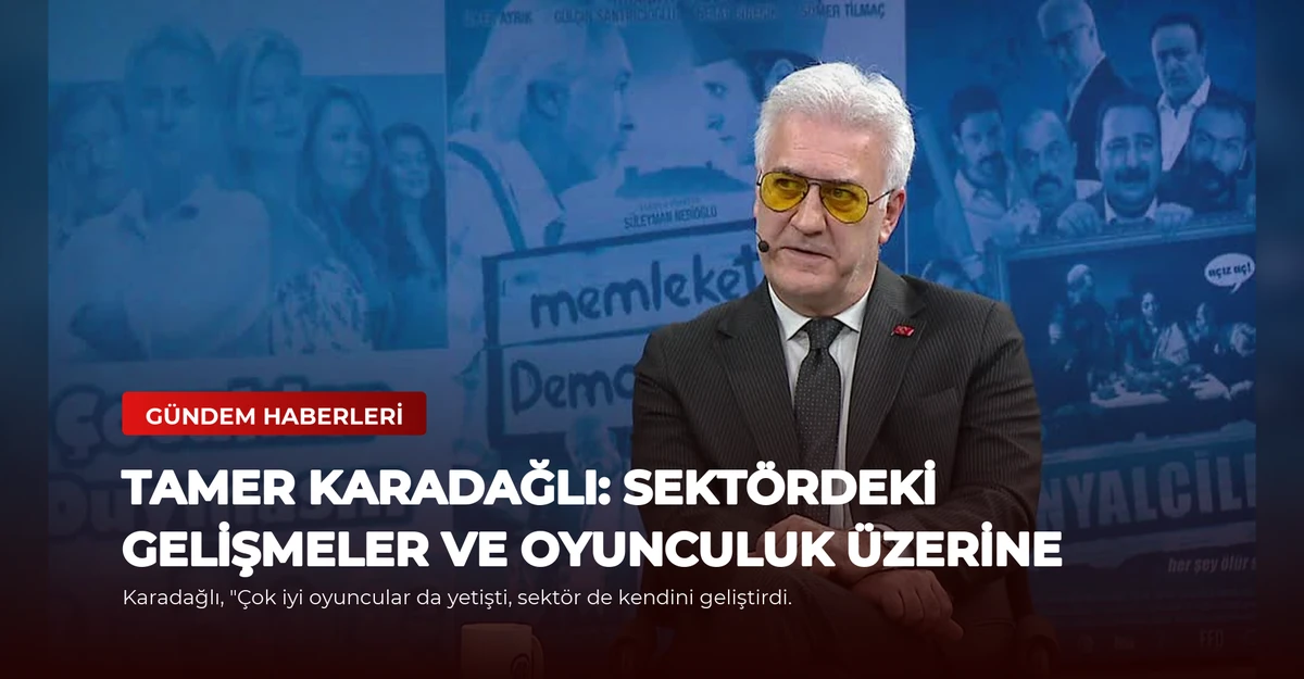 Tamer Karadağlı: Sektördeki Gelişmeler ve Oyunculuk Üzerine
