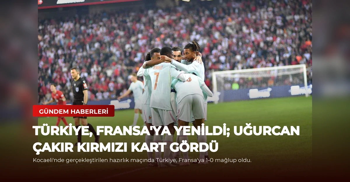 Türkiye, Fransa'ya Yenildi; Uğurcan Çakır Kırmızı Kart Gördü