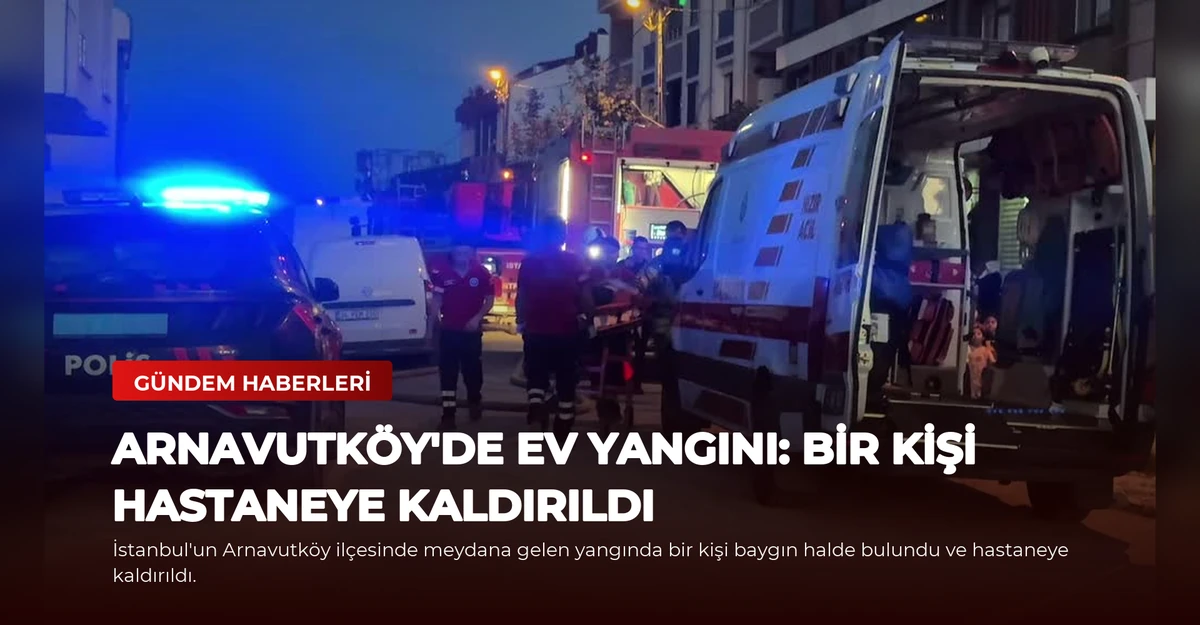 Arnavutköy'de Ev Yangını: Bir Kişi Hastaneye Kaldırıldı