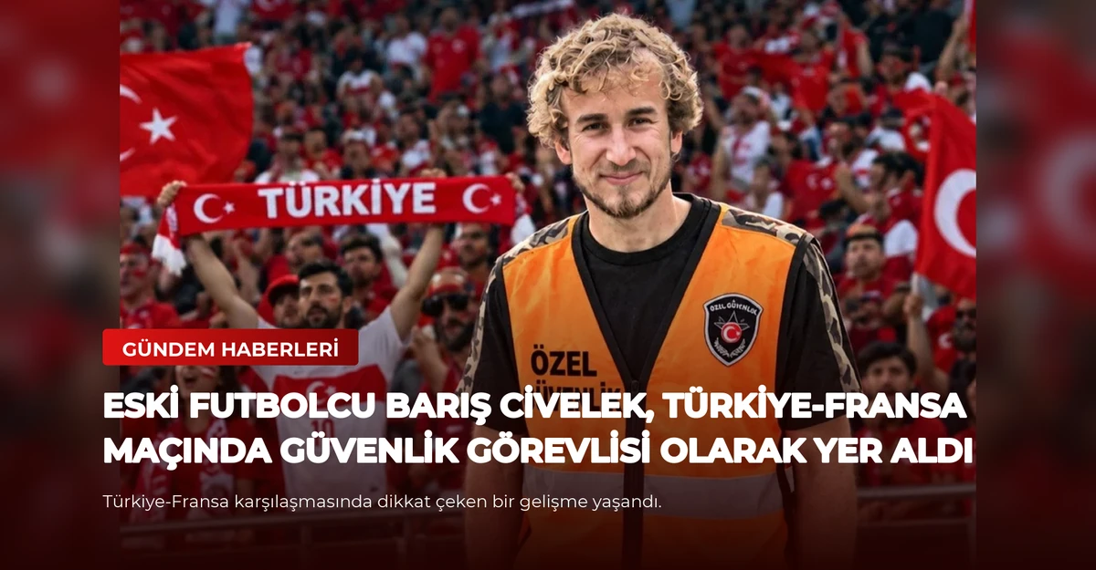 Eski Futbolcu Barış Civelek, Türkiye-Fransa Maçında Güvenlik Görevlisi Olarak Yer Aldı