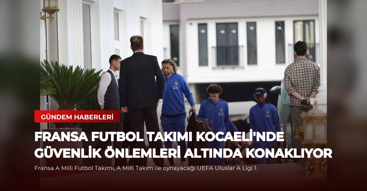 Fransa Futbol Takımı Kocaeli'nde Güvenlik Önlemleri Altında Konaklıyor