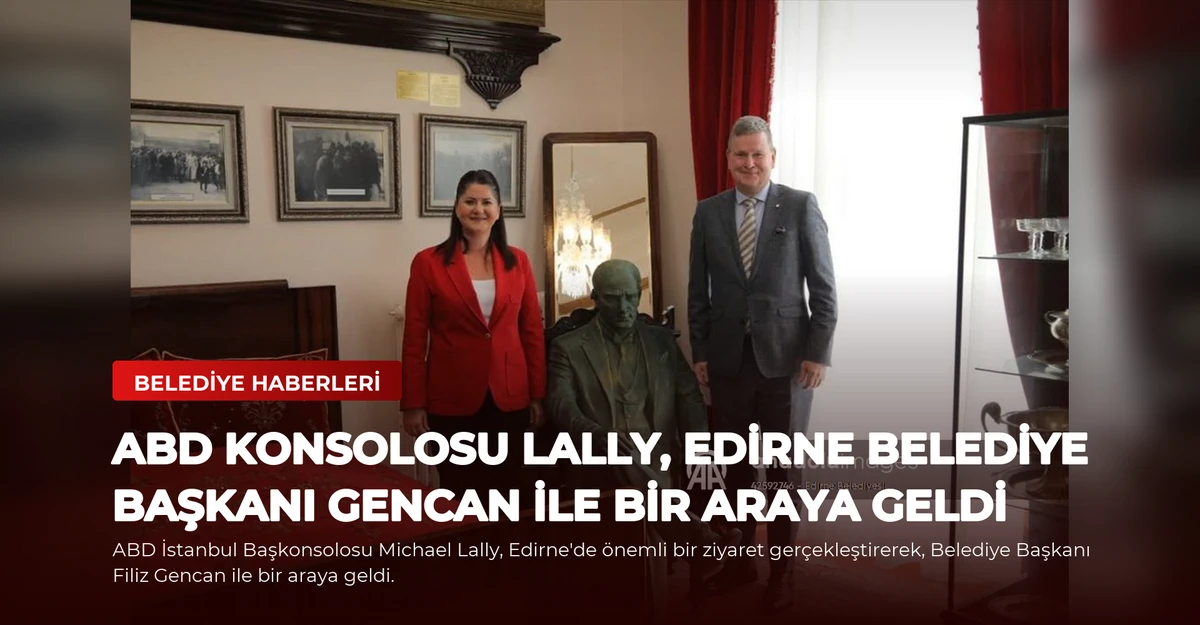 ABD Konsolosu Lally, Edirne Belediye Başkanı Gencan ile Bir Araya Geldi