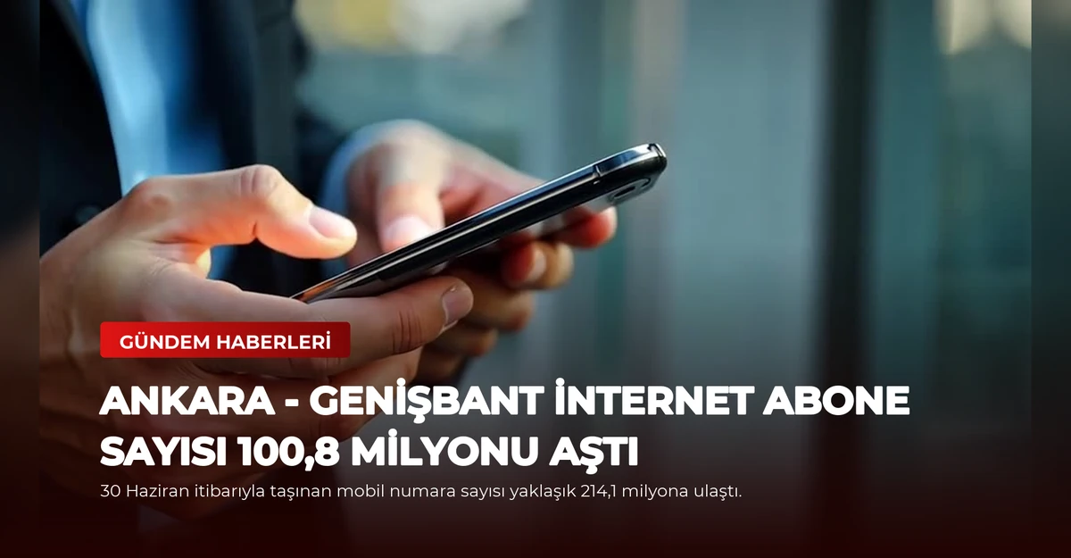 ANKARA - Genişbant internet abone sayısı 100,8 milyonu aştı