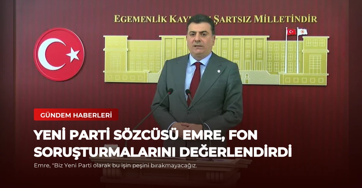 Yeni Parti Sözcüsü Emre, Fon Soruşturmalarını Değerlendirdi