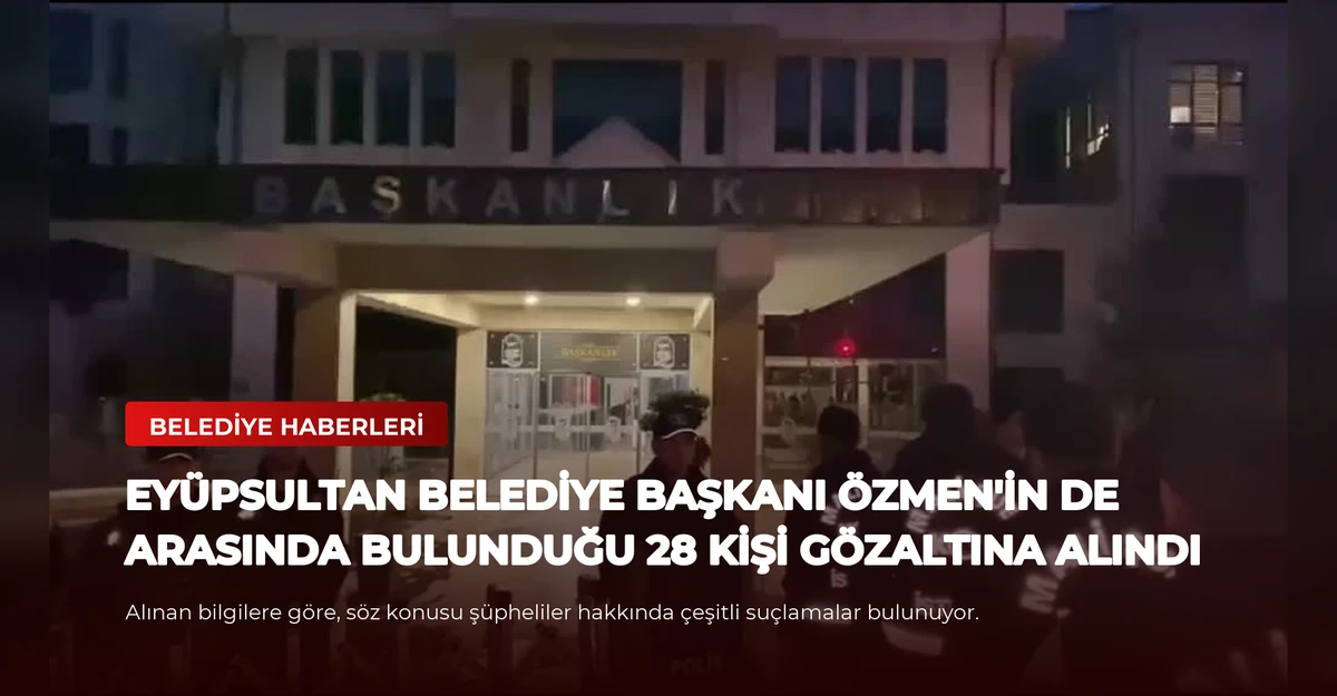 Eyüpsultan Belediye Başkanı Özmen'in de Arasında Bulunduğu 28 Kişi Gözaltına Alındı