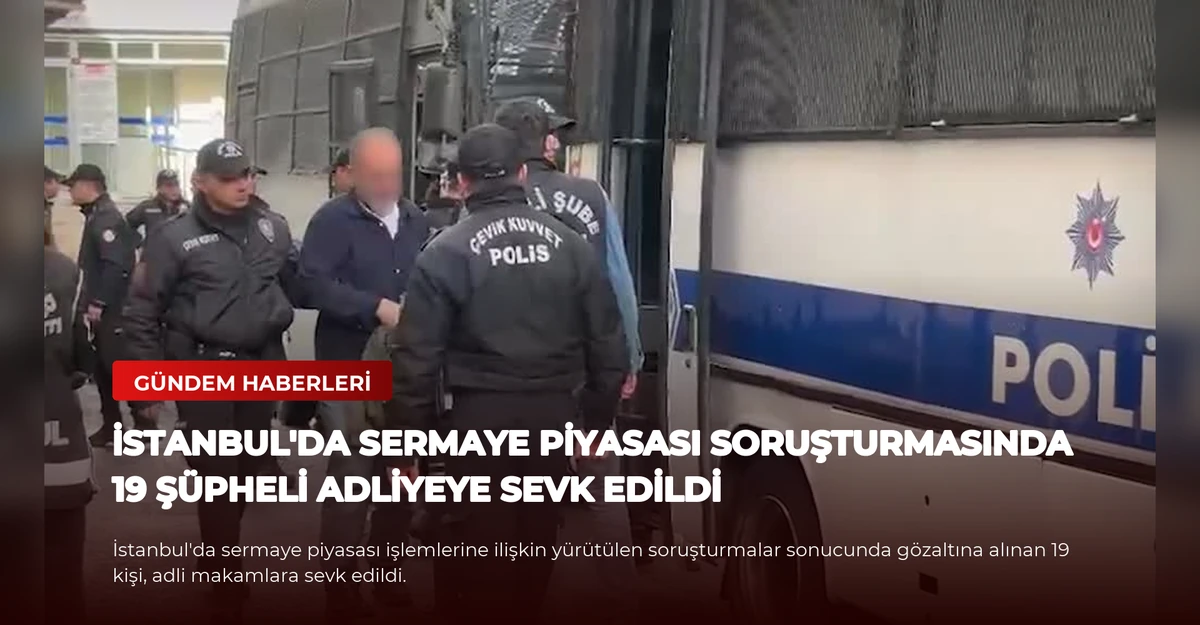 İstanbul'da Sermaye Piyasası Soruşturmasında 19 Şüpheli Adliyeye Sevk Edildi