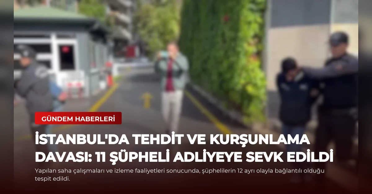 İstanbul'da Tehdit ve Kurşunlama Davası: 11 Şüpheli Adliyeye Sevk Edildi