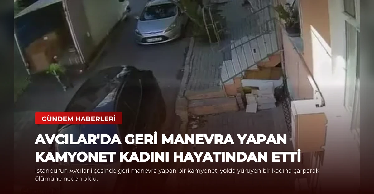 Avcılar'da Geri Manevra Yapan Kamyonet Kadını Hayatından Etti