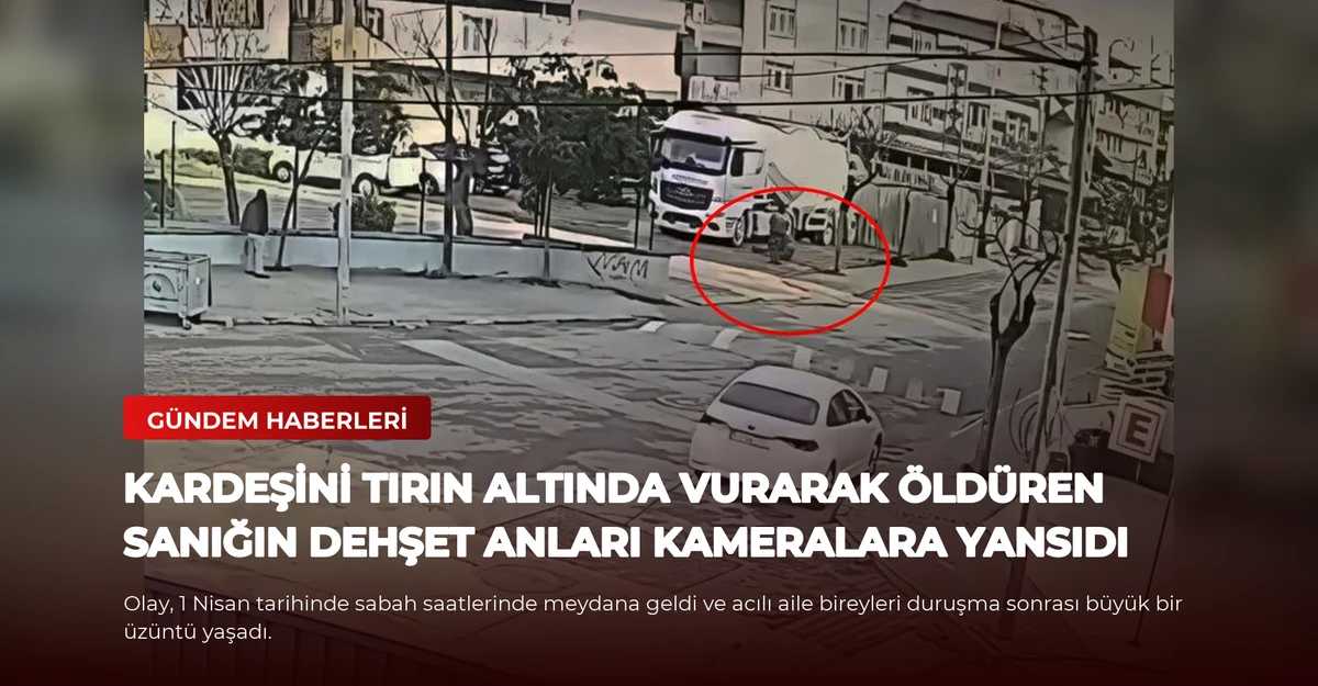 Kardeşini Tırın Altında Vurarak Öldüren Sanığın Dehşet Anları Kameralara Yansıdı