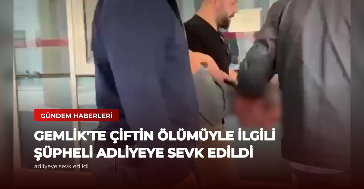 Gemlik'te Çiftin Ölümüyle İlgili Şüpheli Adliyeye Sevk Edildi